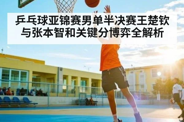 乒乓球亚锦赛男单半决赛王楚钦与张本智和关键分博弈全解析